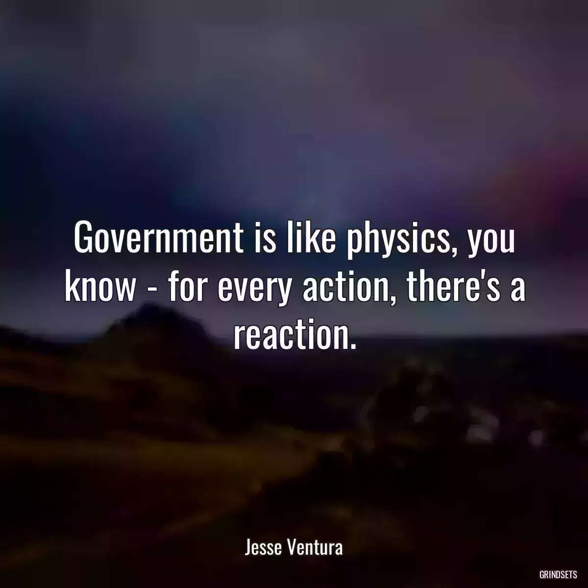 Government is like physics, you know - for every action, there\'s a reaction.