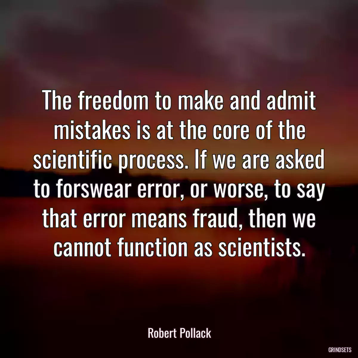 The freedom to make and admit mistakes is at the core of the scientific process. If we are asked to forswear error, or worse, to say that error means fraud, then we cannot function as scientists.