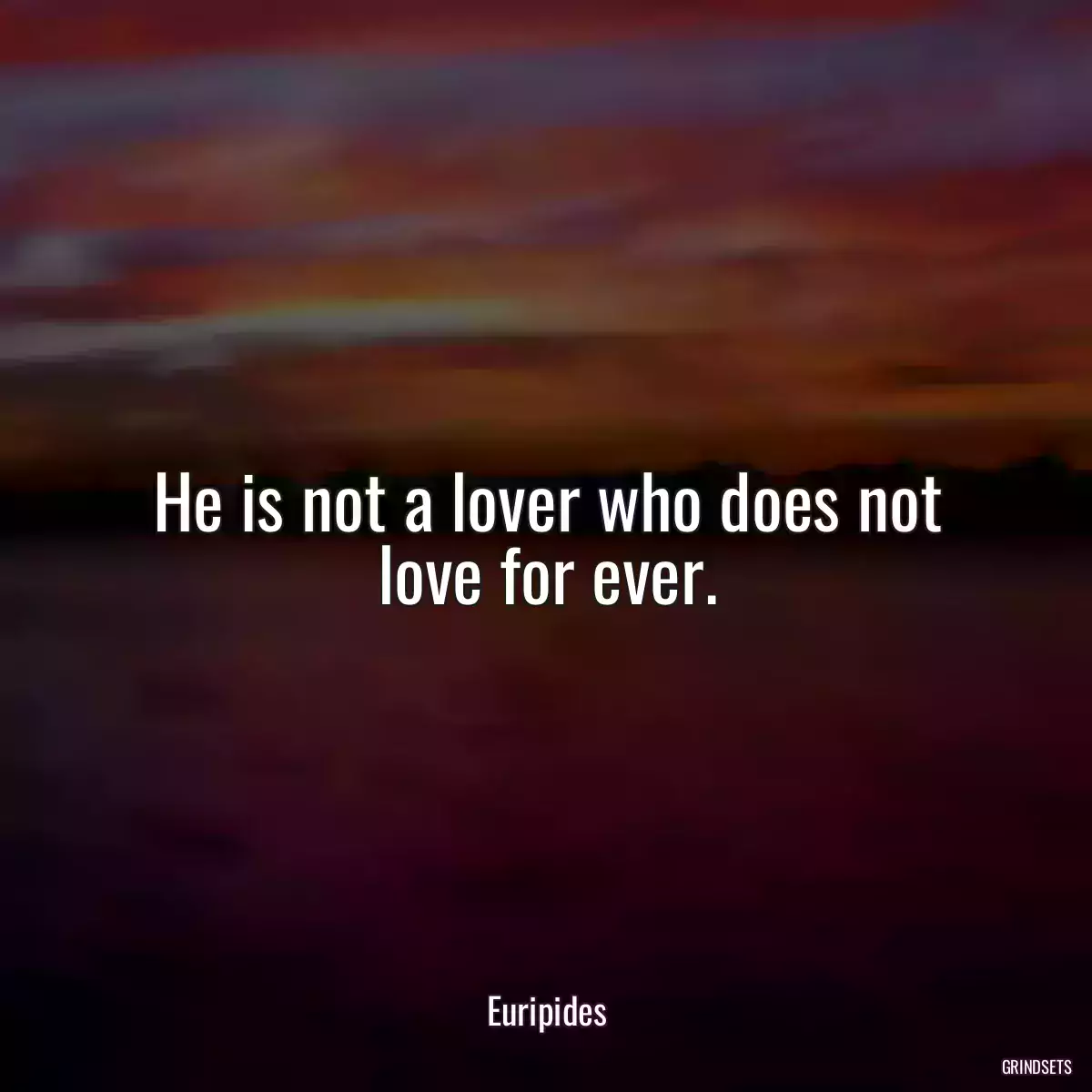 He is not a lover who does not love for ever.