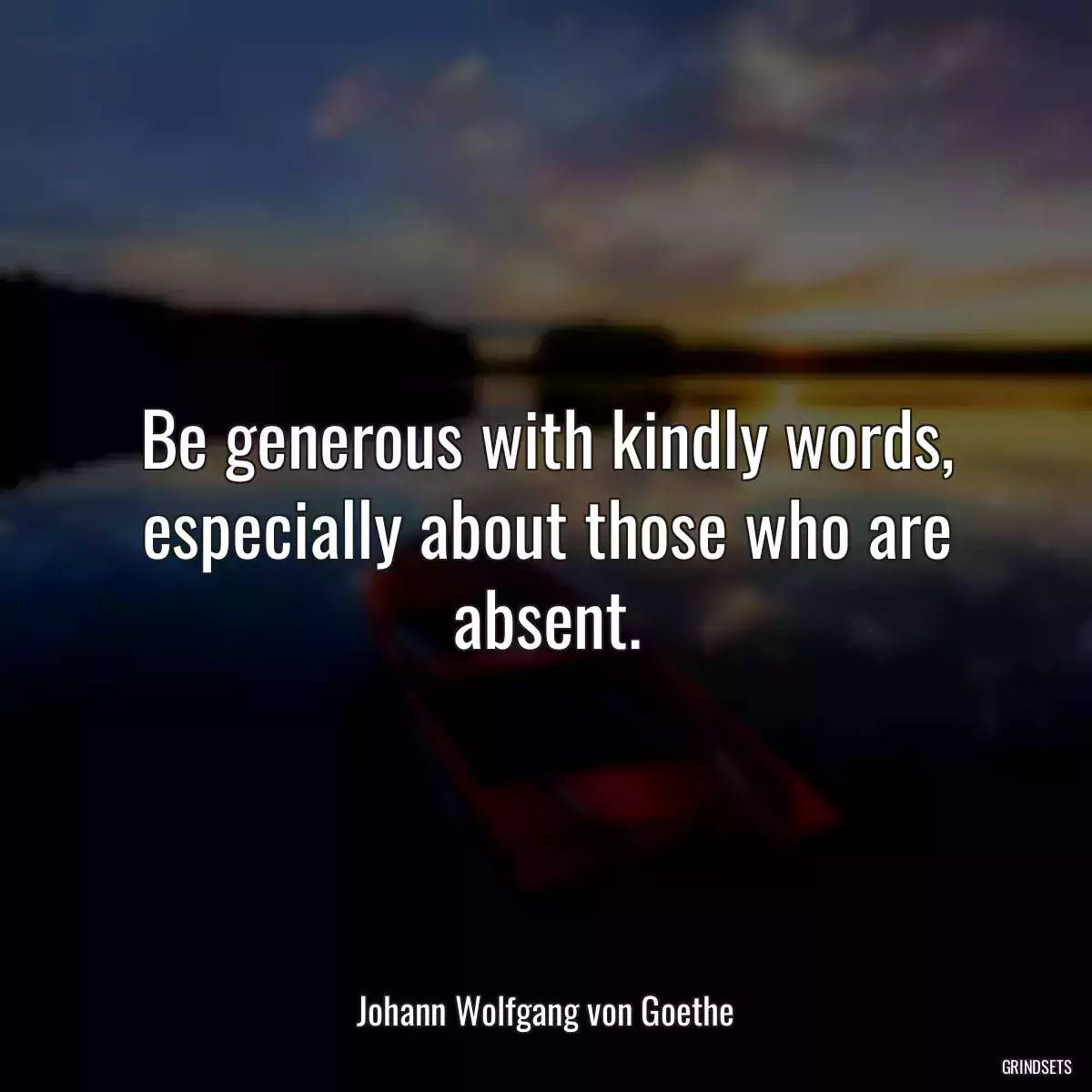 Be generous with kindly words, especially about those who are absent.