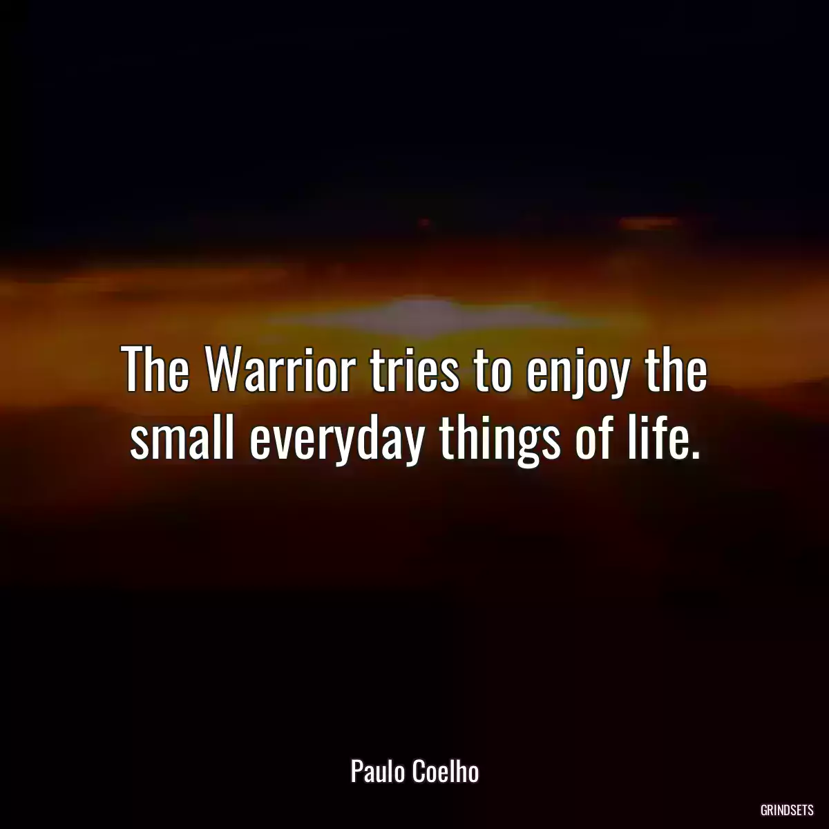 The Warrior tries to enjoy the small everyday things of life.