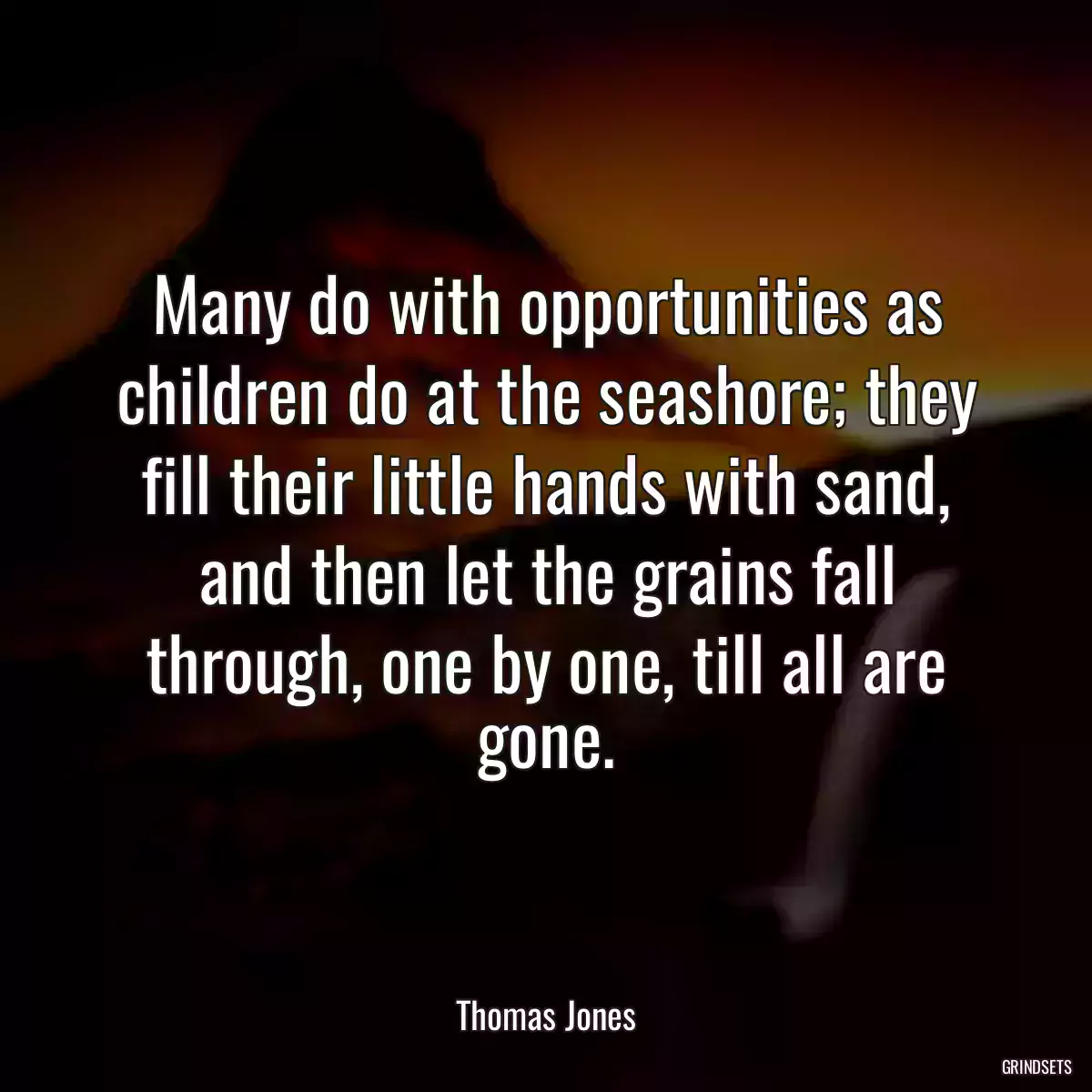 Many do with opportunities as children do at the seashore; they fill their little hands with sand, and then let the grains fall through, one by one, till all are gone.