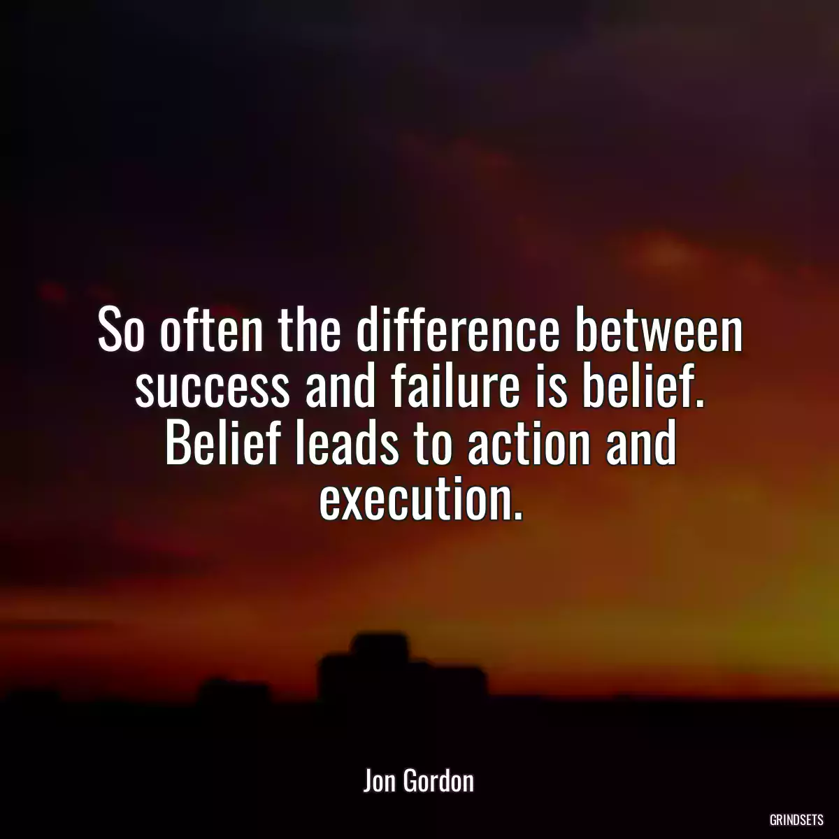 So often the difference between success and failure is belief. Belief leads to action and execution.