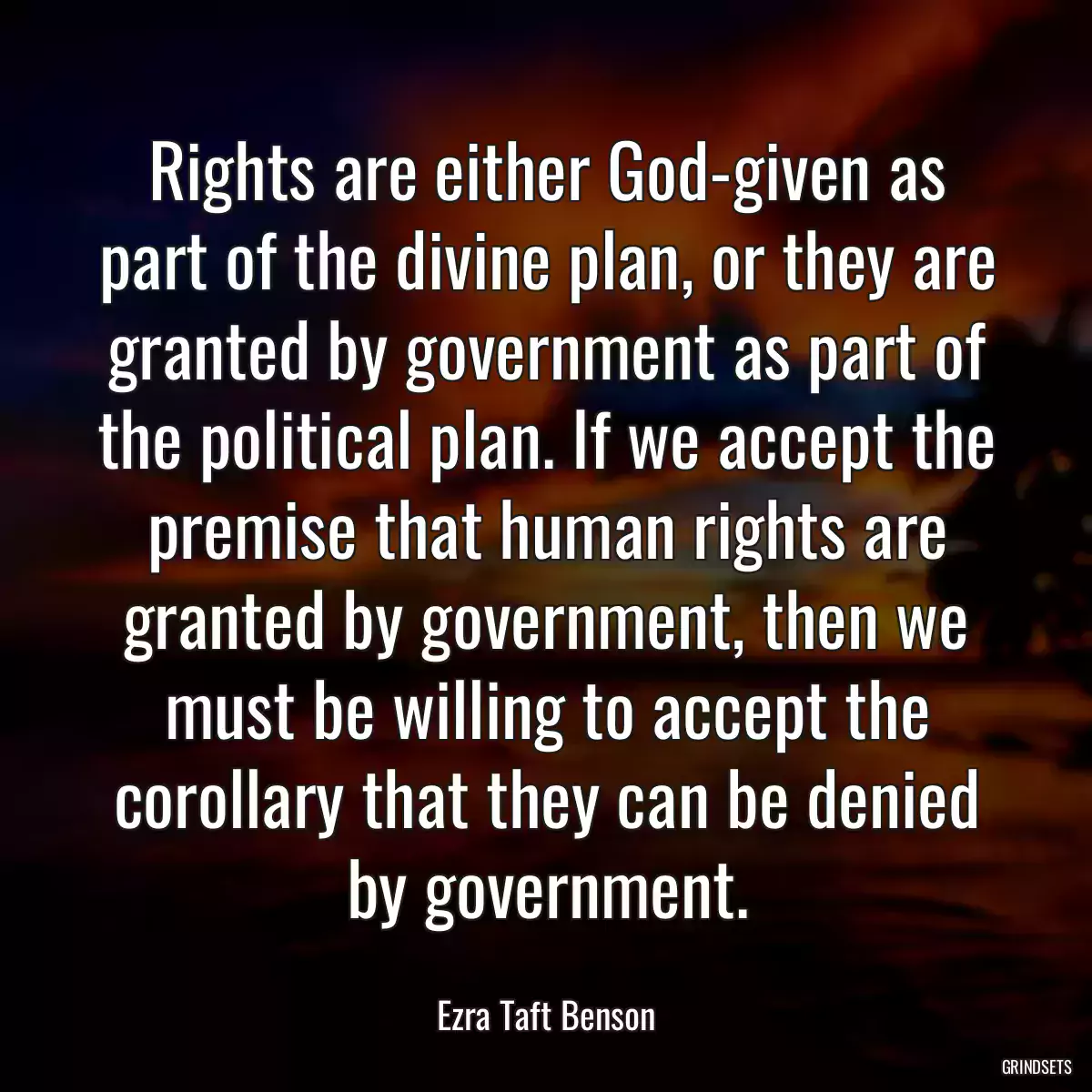 Rights are either God-given as part of the divine plan, or they are granted by government as part of the political plan. If we accept the premise that human rights are granted by government, then we must be willing to accept the corollary that they can be denied by government.