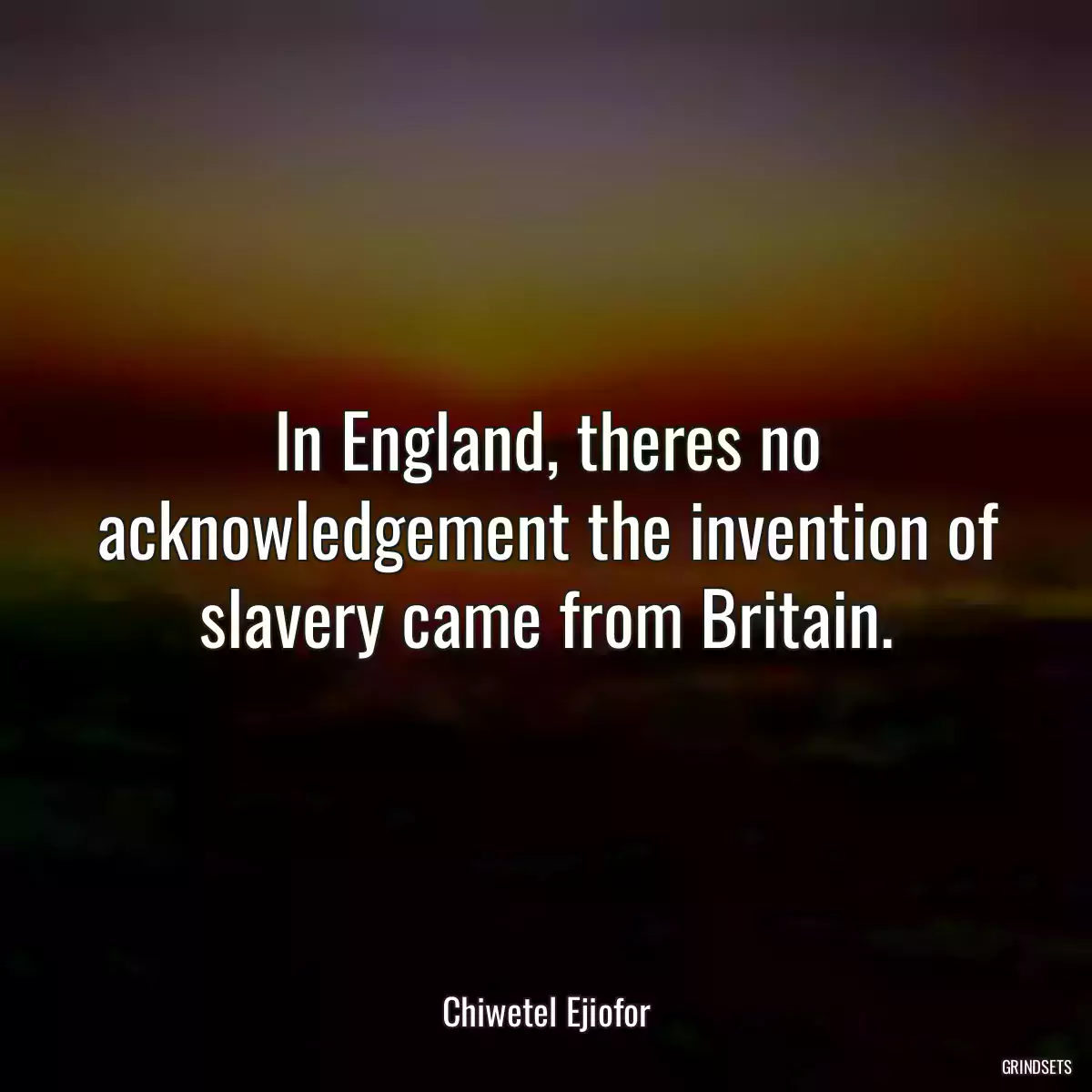 In England, theres no acknowledgement the invention of slavery came from Britain.