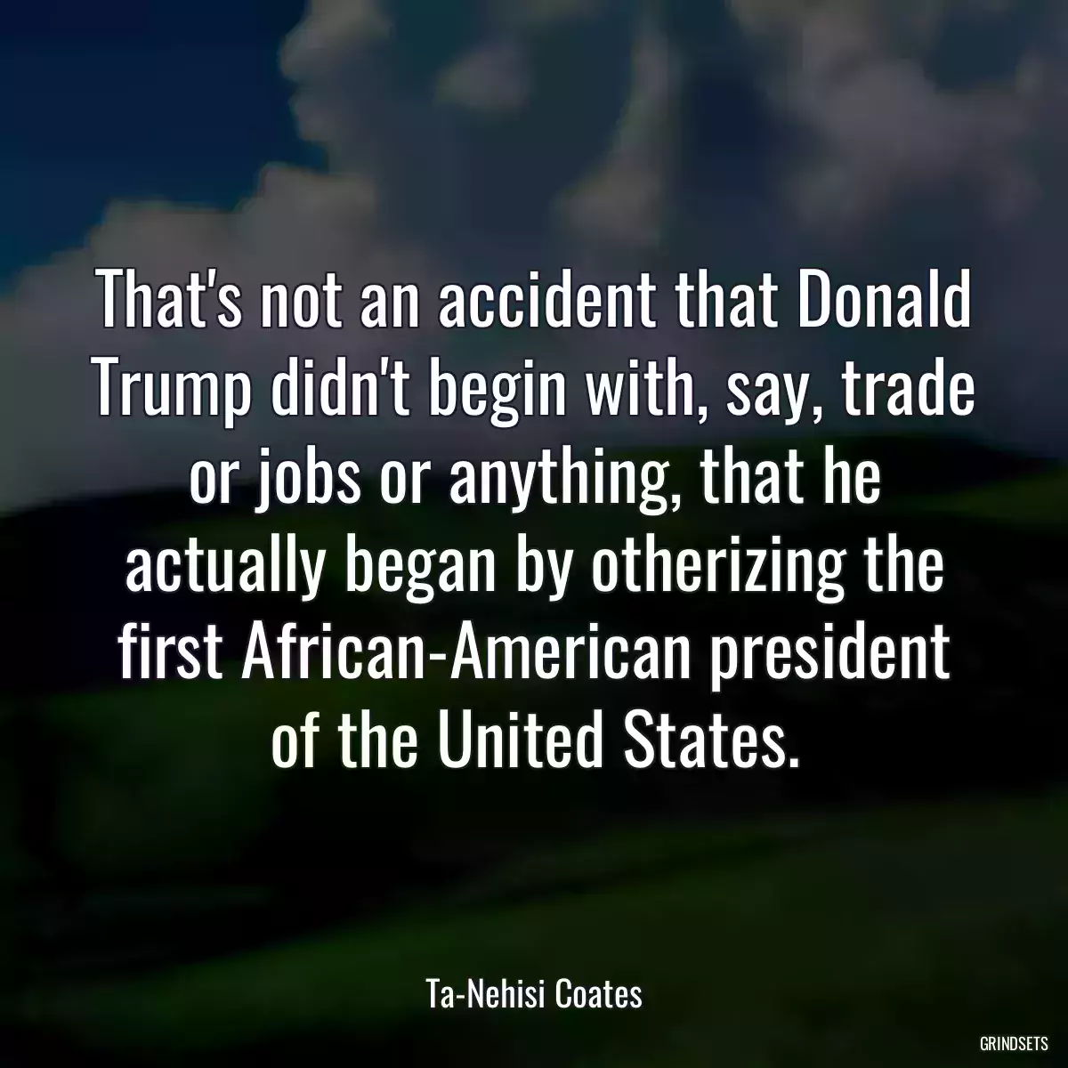 That\'s not an accident that Donald Trump didn\'t begin with, say, trade or jobs or anything, that he actually began by otherizing the first African-American president of the United States.