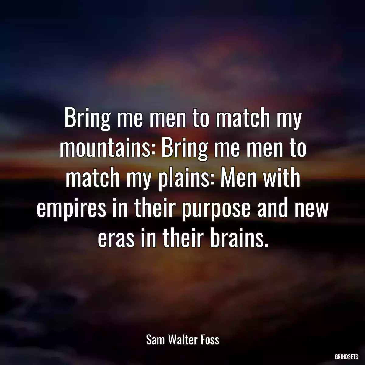 Bring me men to match my mountains: Bring me men to match my plains: Men with empires in their purpose and new eras in their brains.