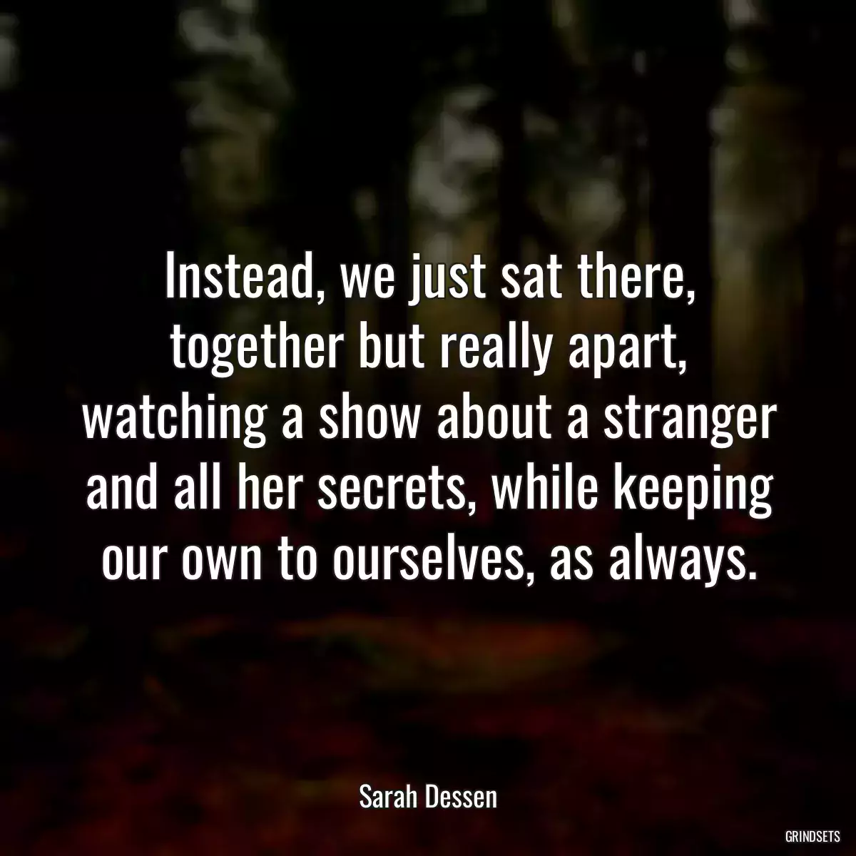 Instead, we just sat there, together but really apart, watching a show about a stranger and all her secrets, while keeping our own to ourselves, as always.