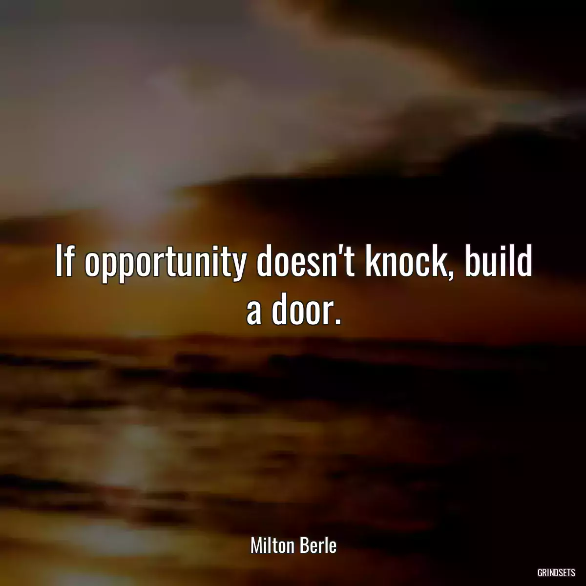 If opportunity doesn\'t knock, build a door.