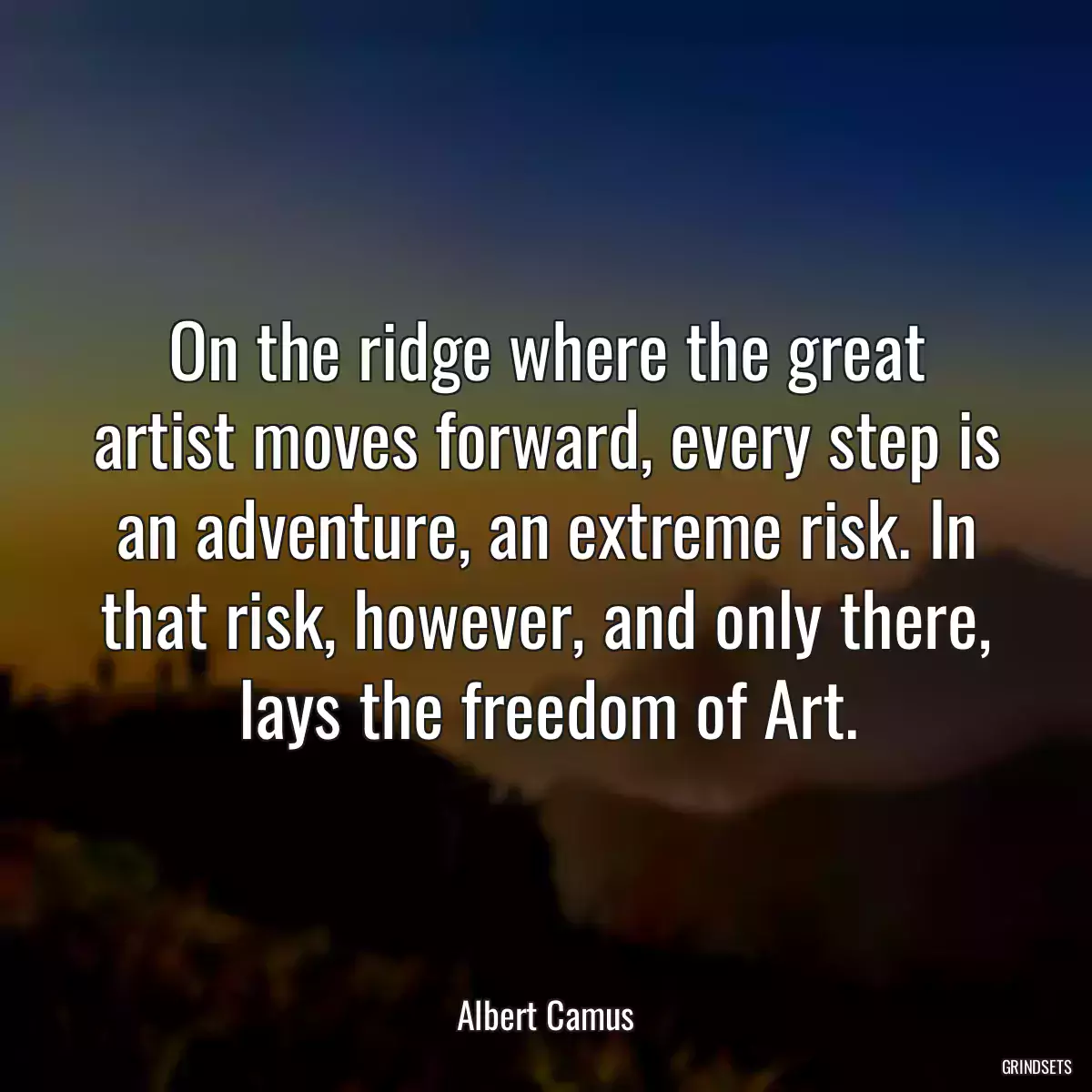 On the ridge where the great artist moves forward, every step is an adventure, an extreme risk. In that risk, however, and only there, lays the freedom of Art.