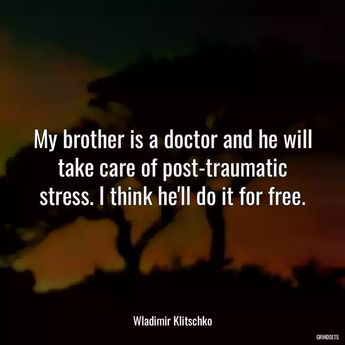 My brother is a doctor and he will take care of post-traumatic stress. I think he\'ll do it for free.