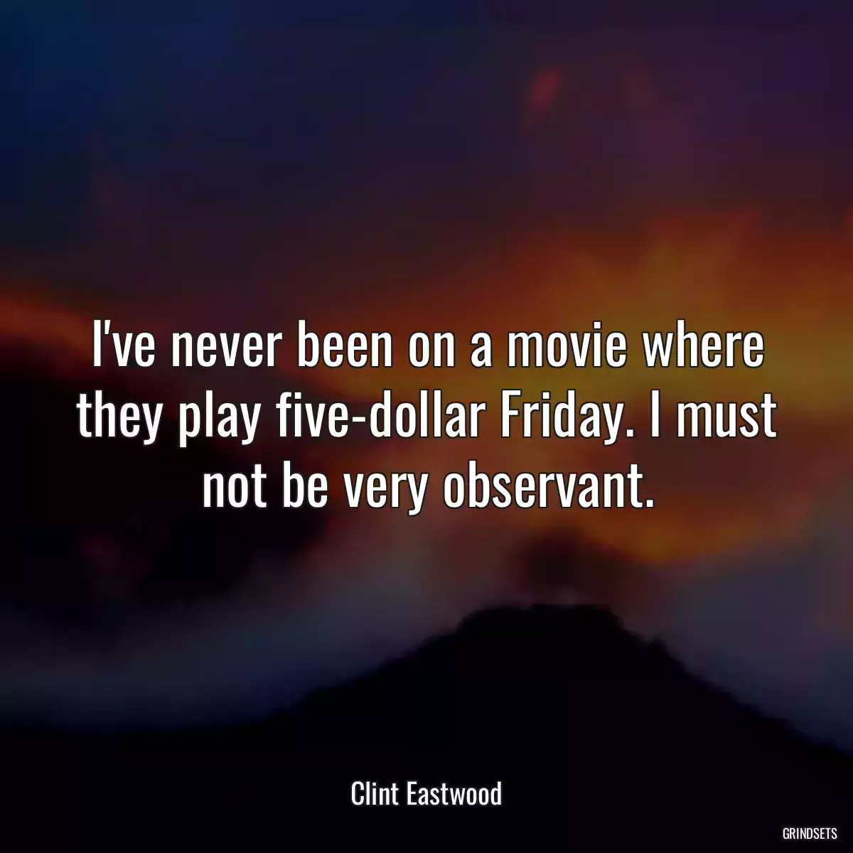 I\'ve never been on a movie where they play five-dollar Friday. I must not be very observant.