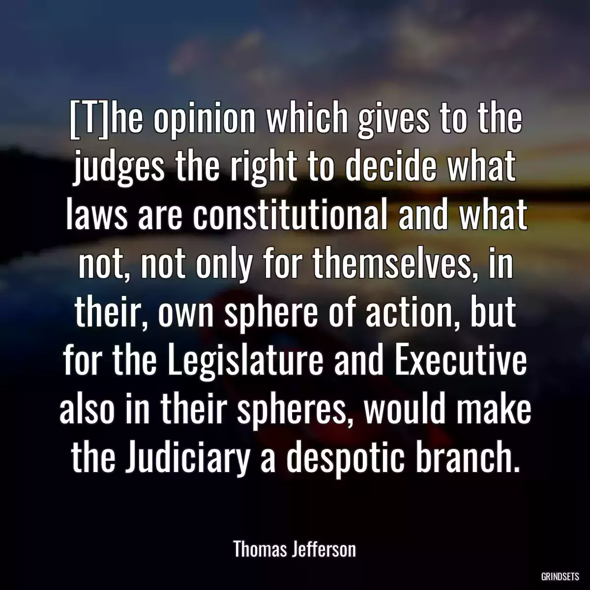 [T]he opinion which gives to the judges the right to decide what laws are constitutional and what not, not only for themselves, in their, own sphere of action, but for the Legislature and Executive also in their spheres, would make the Judiciary a despotic branch.