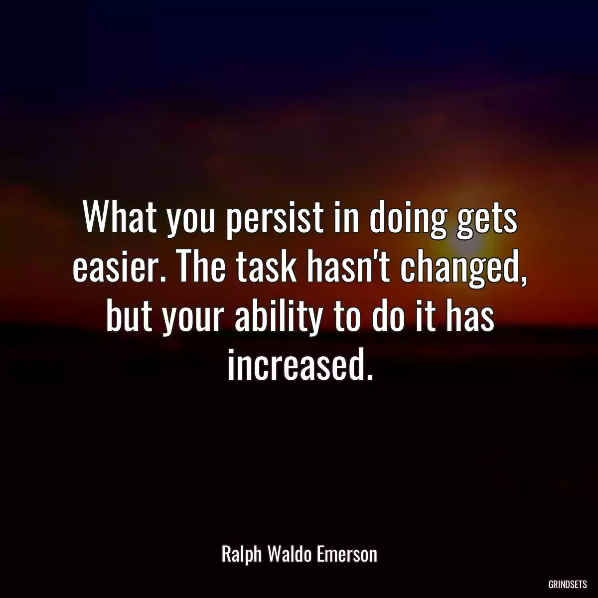 What you persist in doing gets easier. The task hasn\'t changed, but your ability to do it has increased.