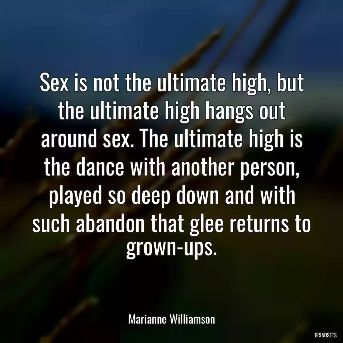 Sex is not the ultimate high, but the ultimate high hangs out around sex. The ultimate high is the dance with another person, played so deep down and with such abandon that glee returns to grown-ups.