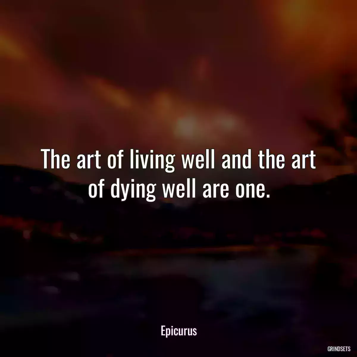 The art of living well and the art of dying well are one.