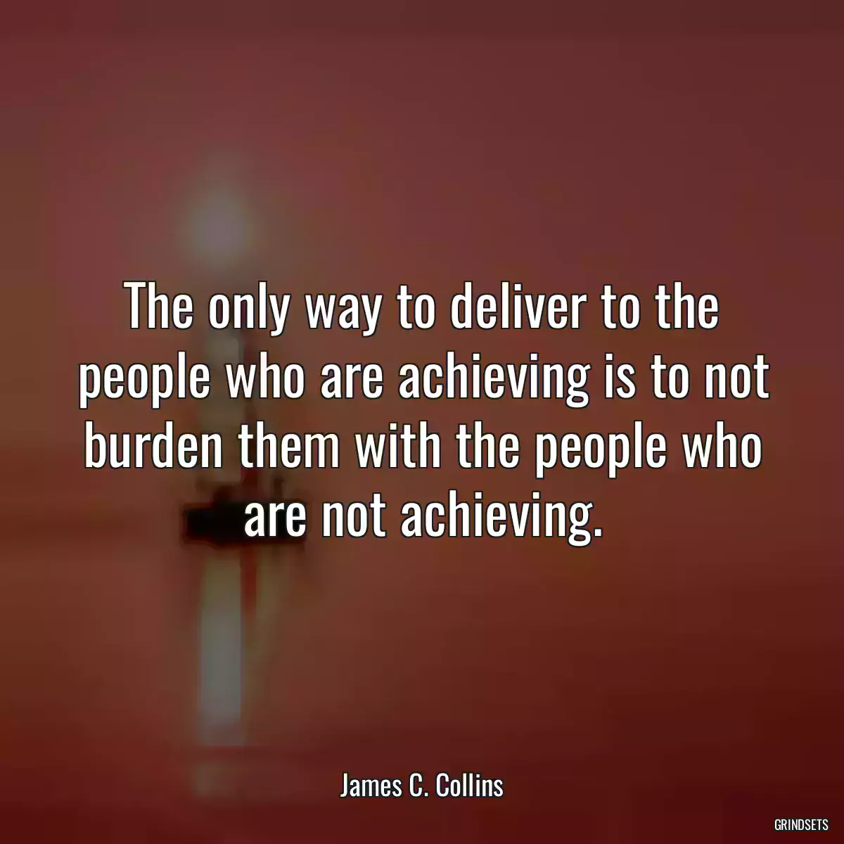 The only way to deliver to the people who are achieving is to not burden them with the people who are not achieving.