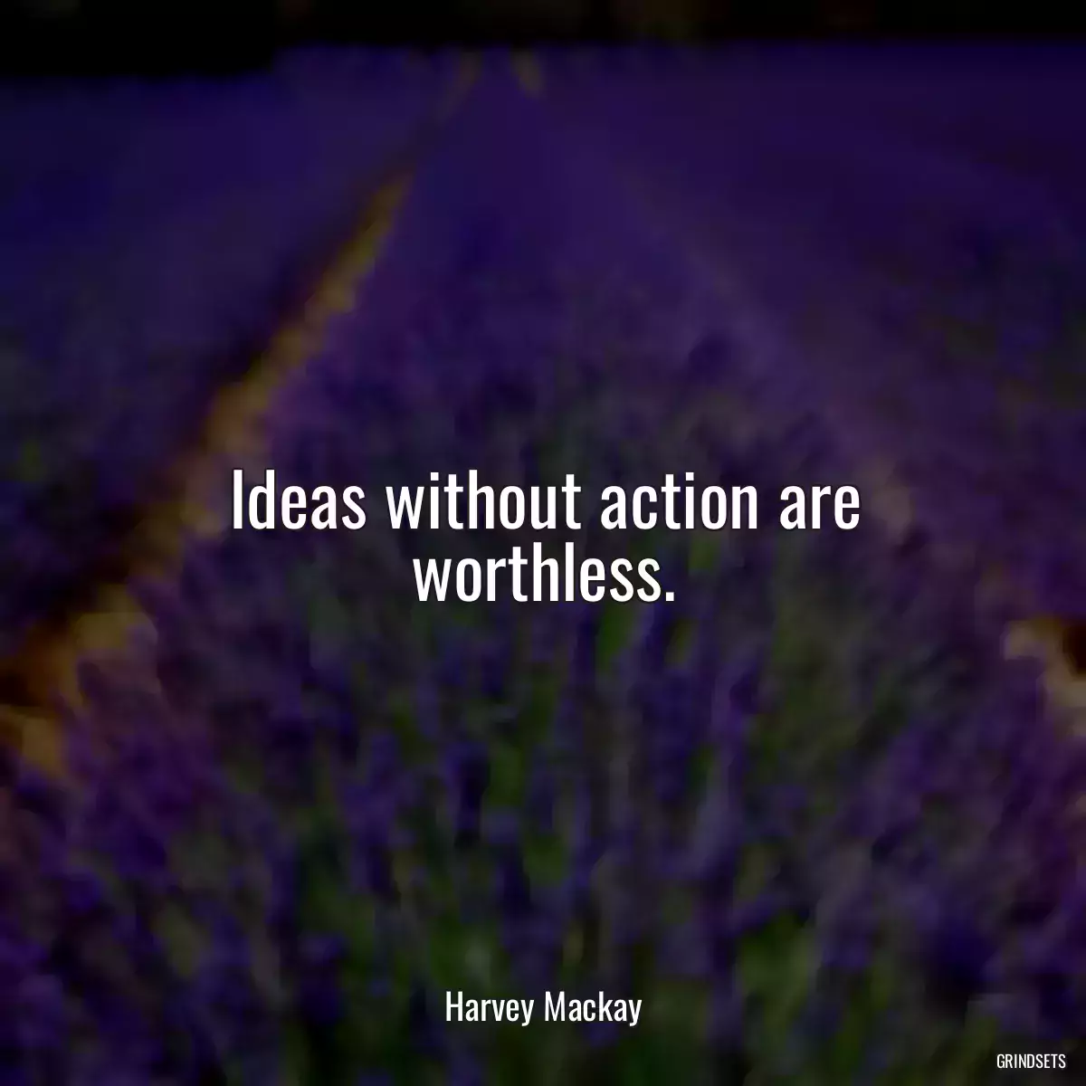 Ideas without action are worthless.