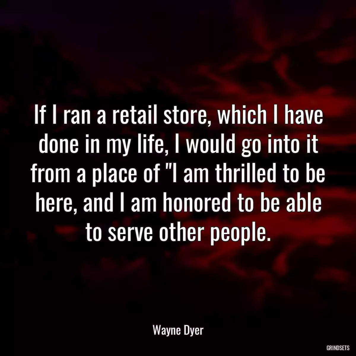 If I ran a retail store, which I have done in my life, I would go into it from a place of \
