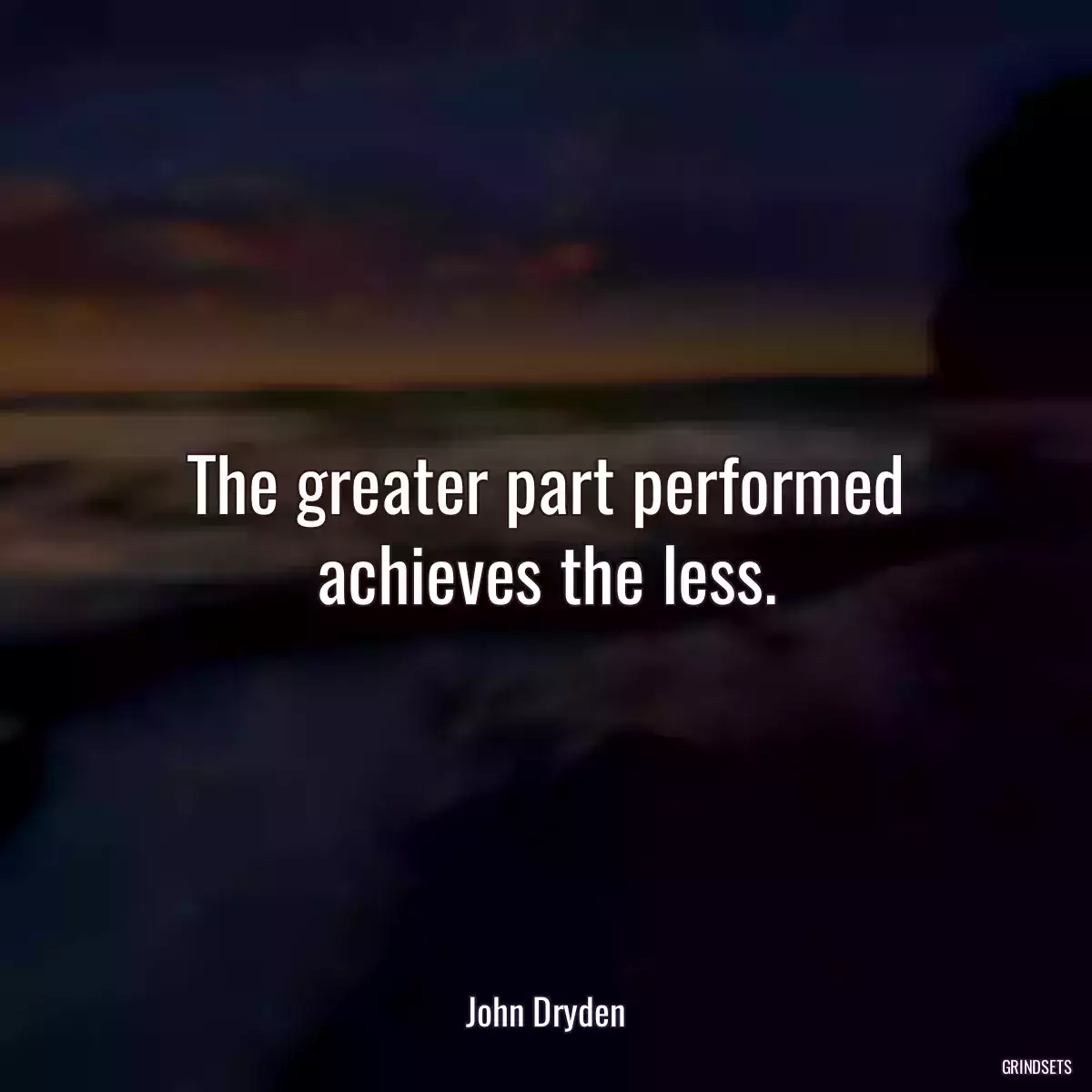 The greater part performed achieves the less.