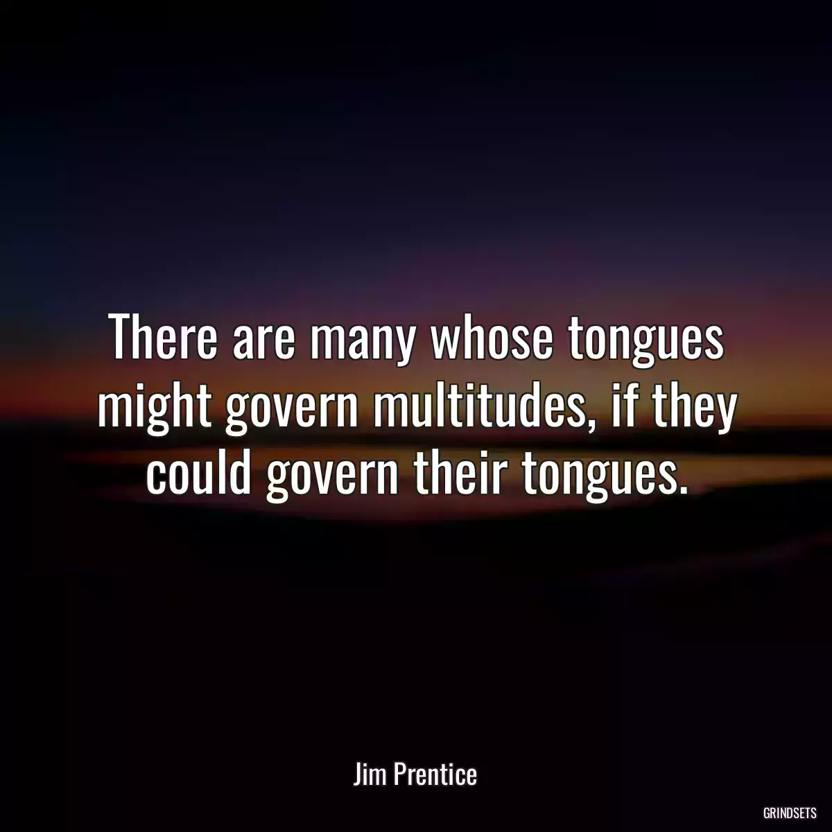 There are many whose tongues might govern multitudes, if they could govern their tongues.