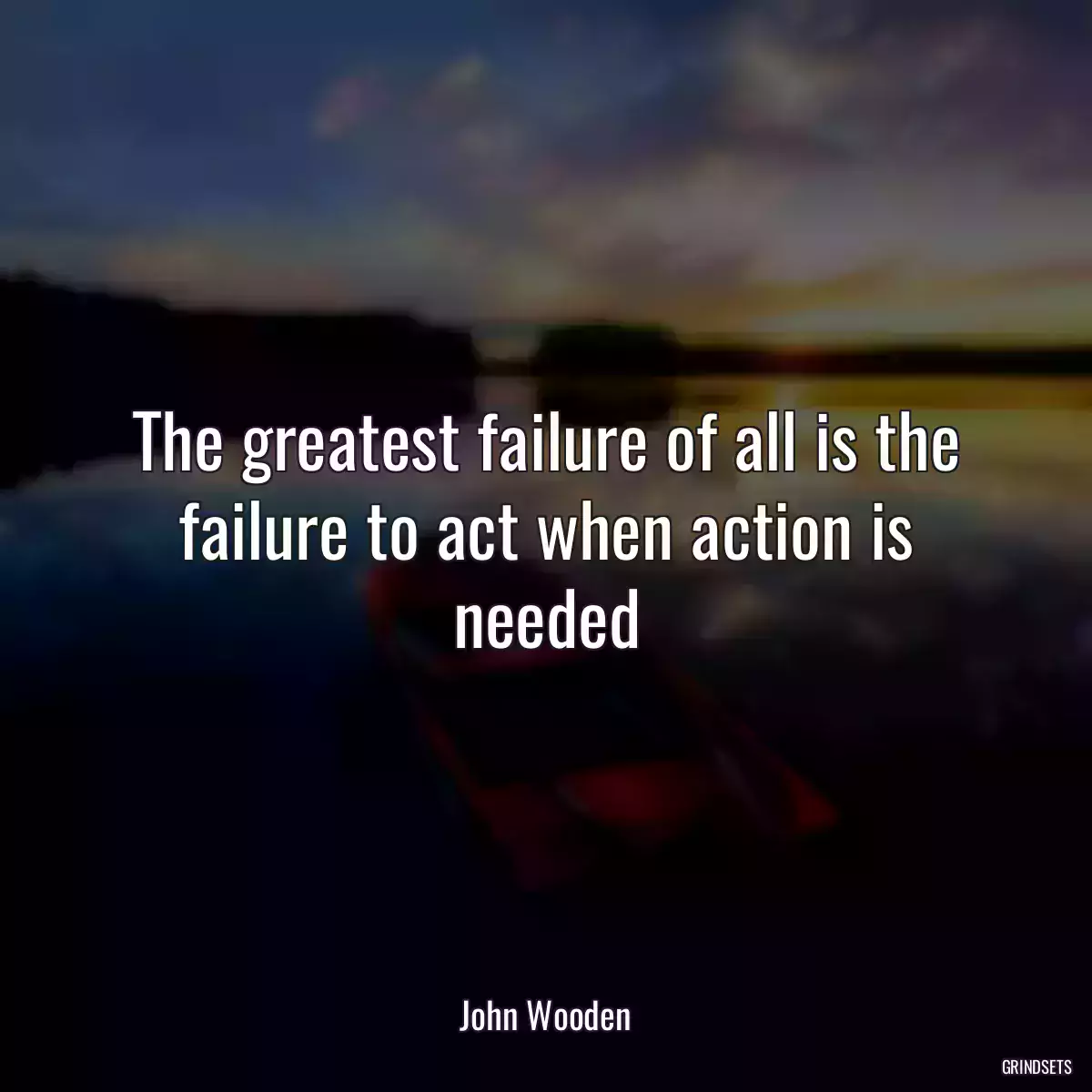 The greatest failure of all is the failure to act when action is needed