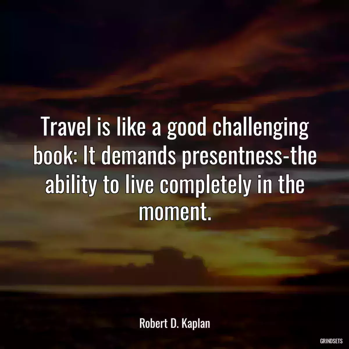 Travel is like a good challenging book: It demands presentness-the ability to live completely in the moment.