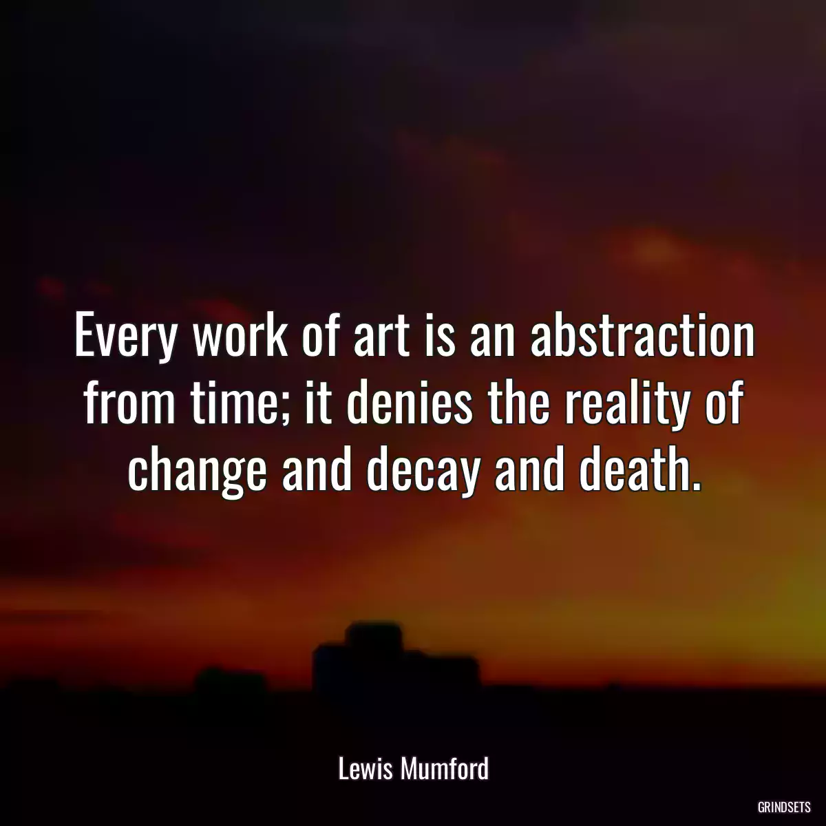 Every work of art is an abstraction from time; it denies the reality of change and decay and death.