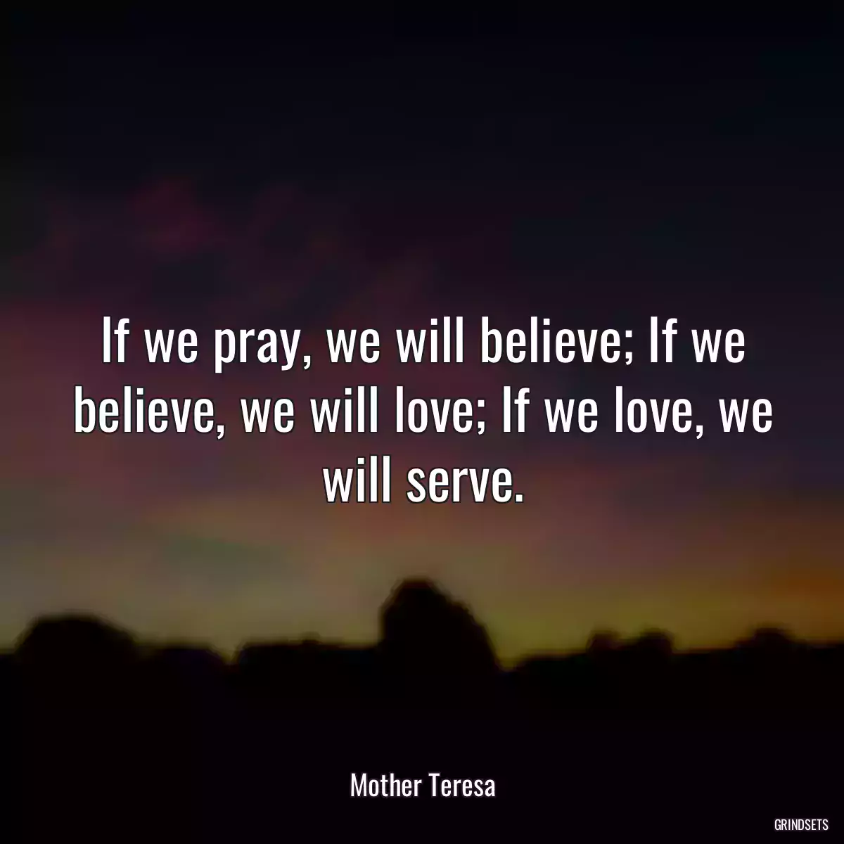 If we pray, we will believe; If we believe, we will love; If we love, we will serve.