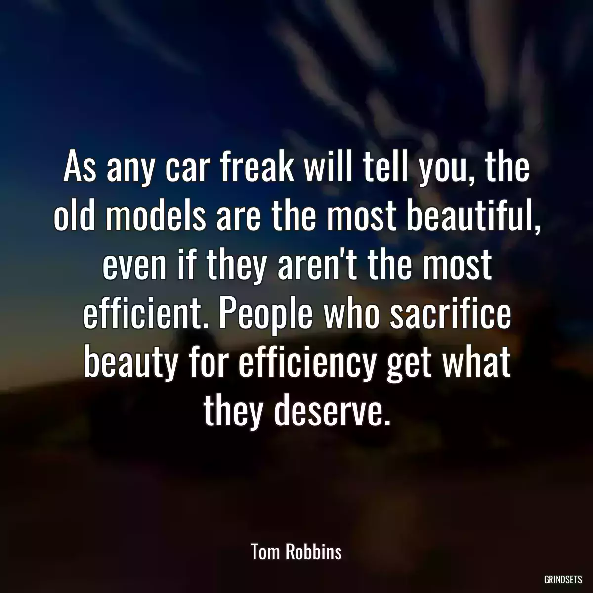 As any car freak will tell you, the old models are the most beautiful, even if they aren\'t the most efficient. People who sacrifice beauty for efficiency get what they deserve.