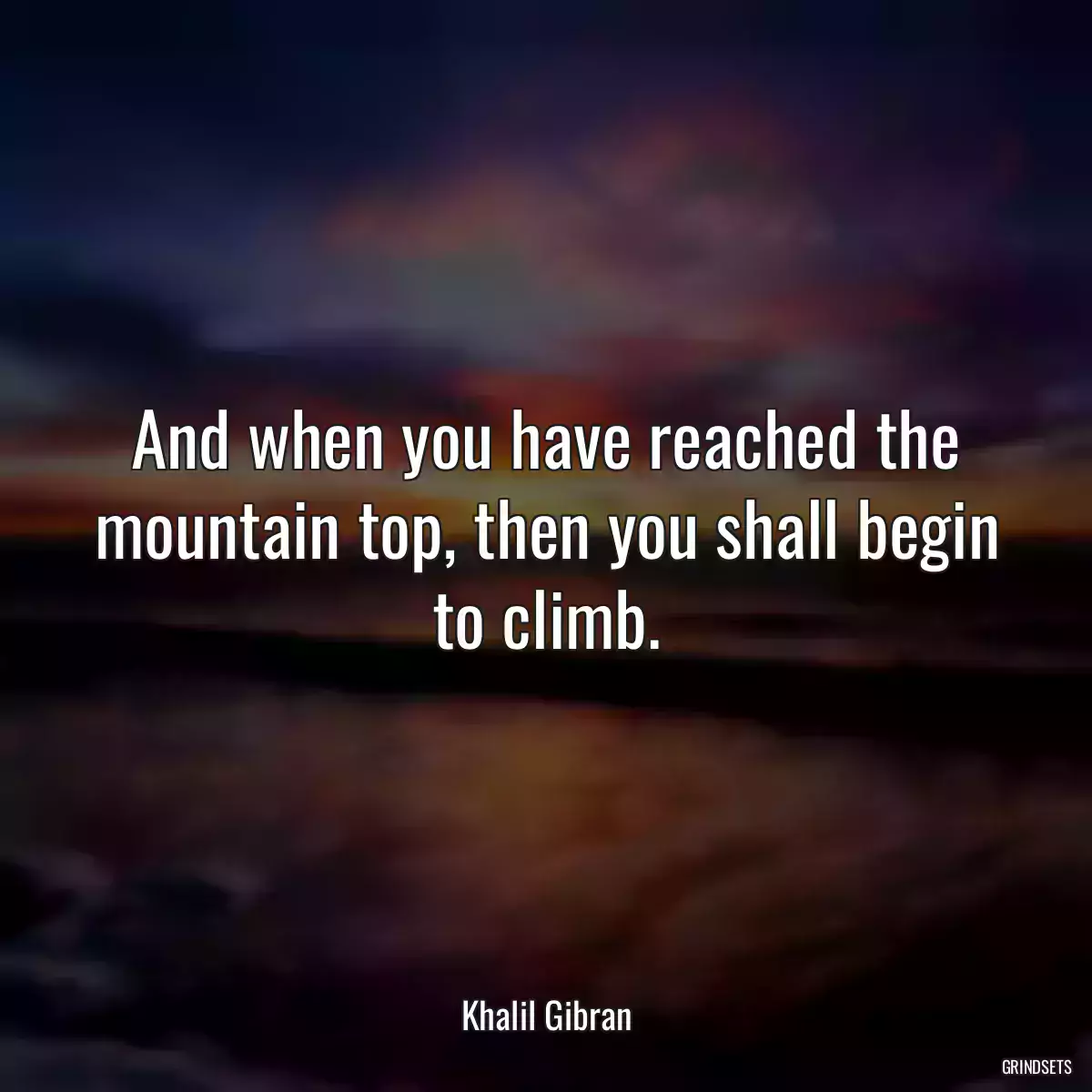 And when you have reached the mountain top, then you shall begin to climb.