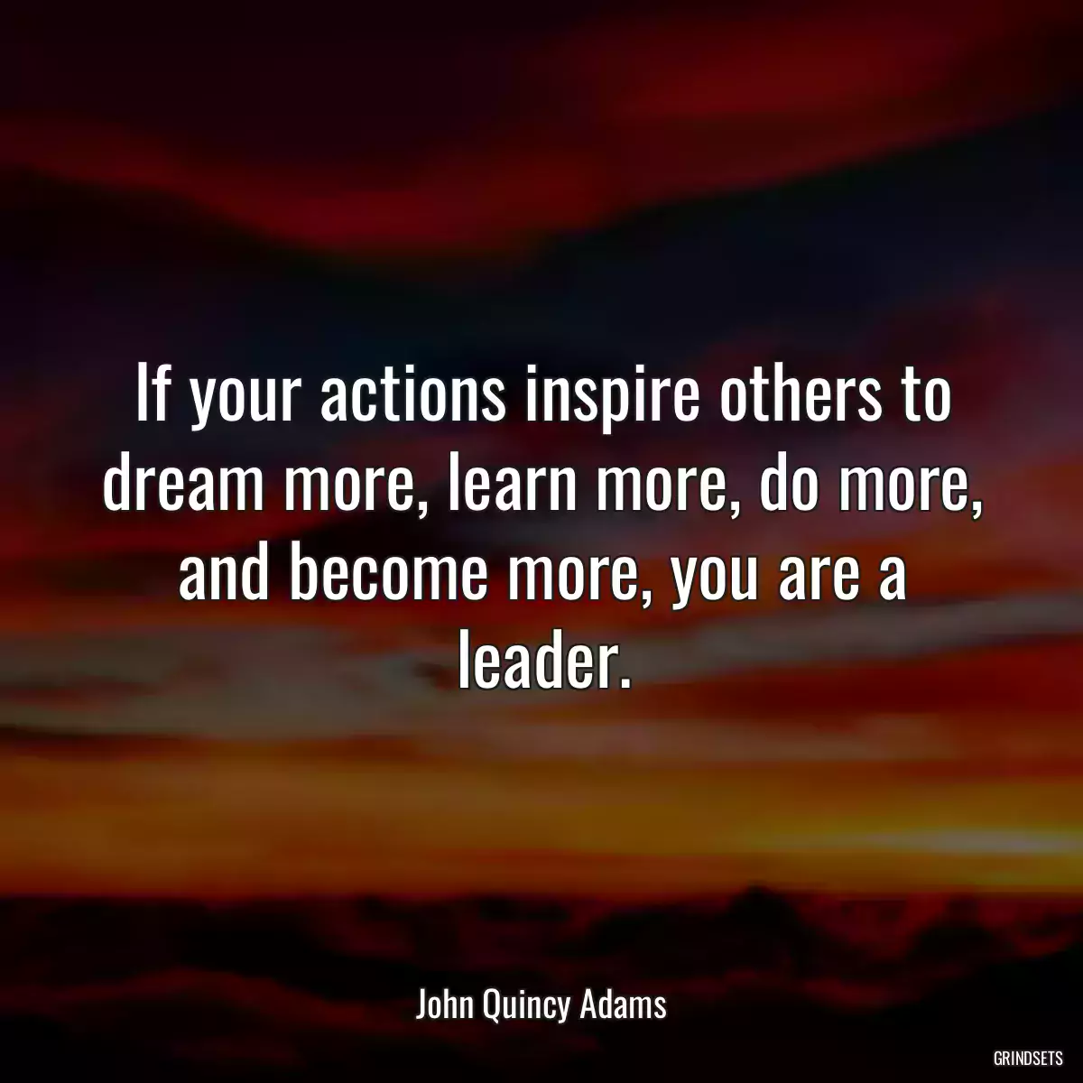 If your actions inspire others to dream more, learn more, do more, and become more, you are a leader.