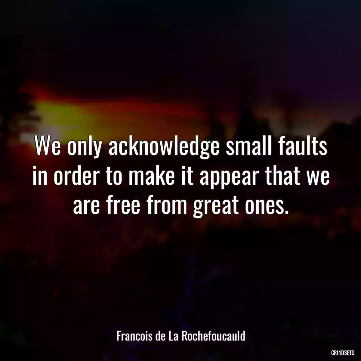 We only acknowledge small faults in order to make it appear that we are free from great ones.