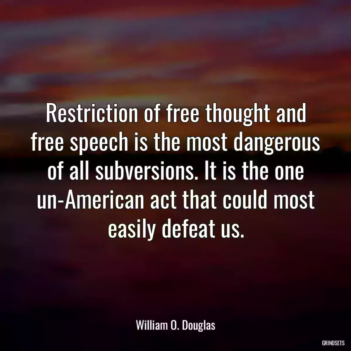 Restriction of free thought and free speech is the most dangerous of all subversions. It is the one un-American act that could most easily defeat us.