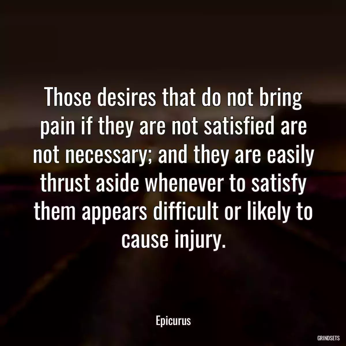 Those desires that do not bring pain if they are not satisfied are not necessary; and they are easily thrust aside whenever to satisfy them appears difficult or likely to cause injury.