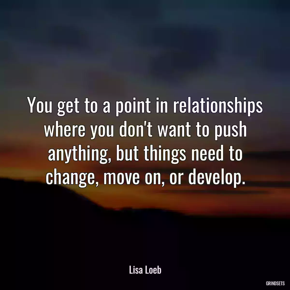 You get to a point in relationships where you don\'t want to push anything, but things need to change, move on, or develop.