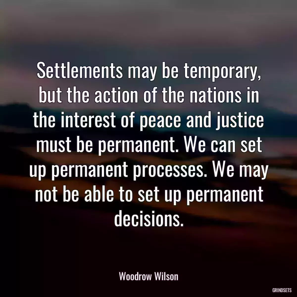 Settlements may be temporary, but the action of the nations in the interest of peace and justice must be permanent. We can set up permanent processes. We may not be able to set up permanent decisions.