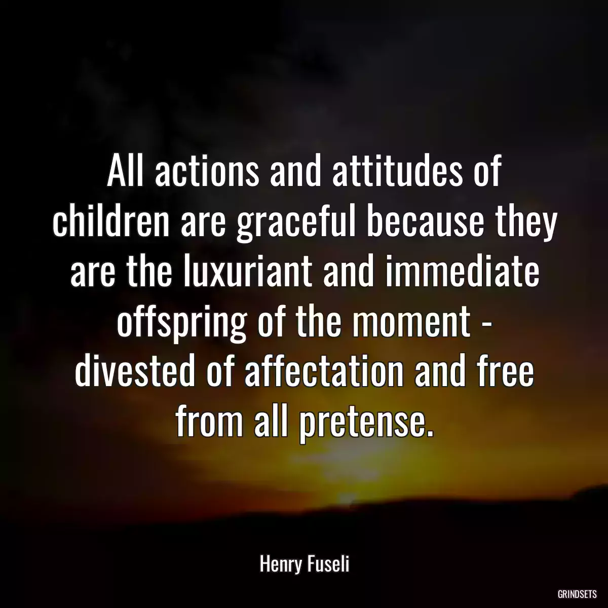 All actions and attitudes of children are graceful because they are the luxuriant and immediate offspring of the moment - divested of affectation and free from all pretense.