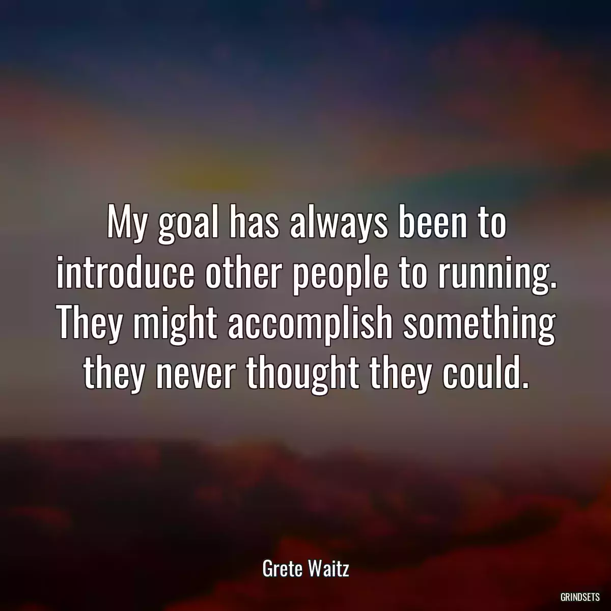 My goal has always been to introduce other people to running. They might accomplish something they never thought they could.