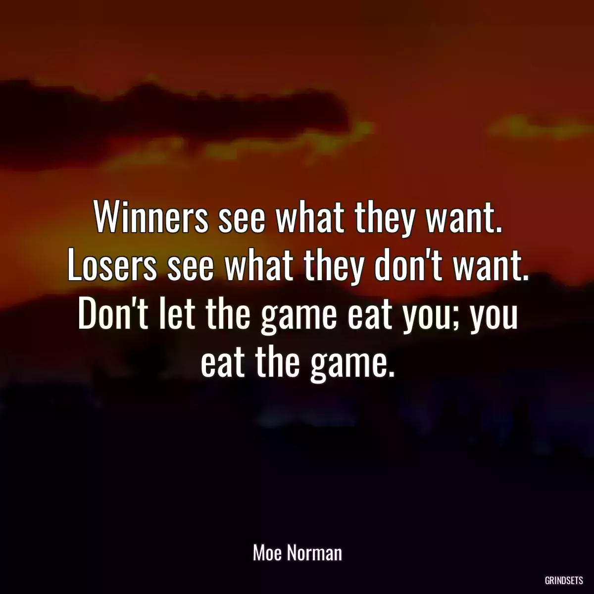 Winners see what they want. Losers see what they don\'t want. Don\'t let the game eat you; you eat the game.