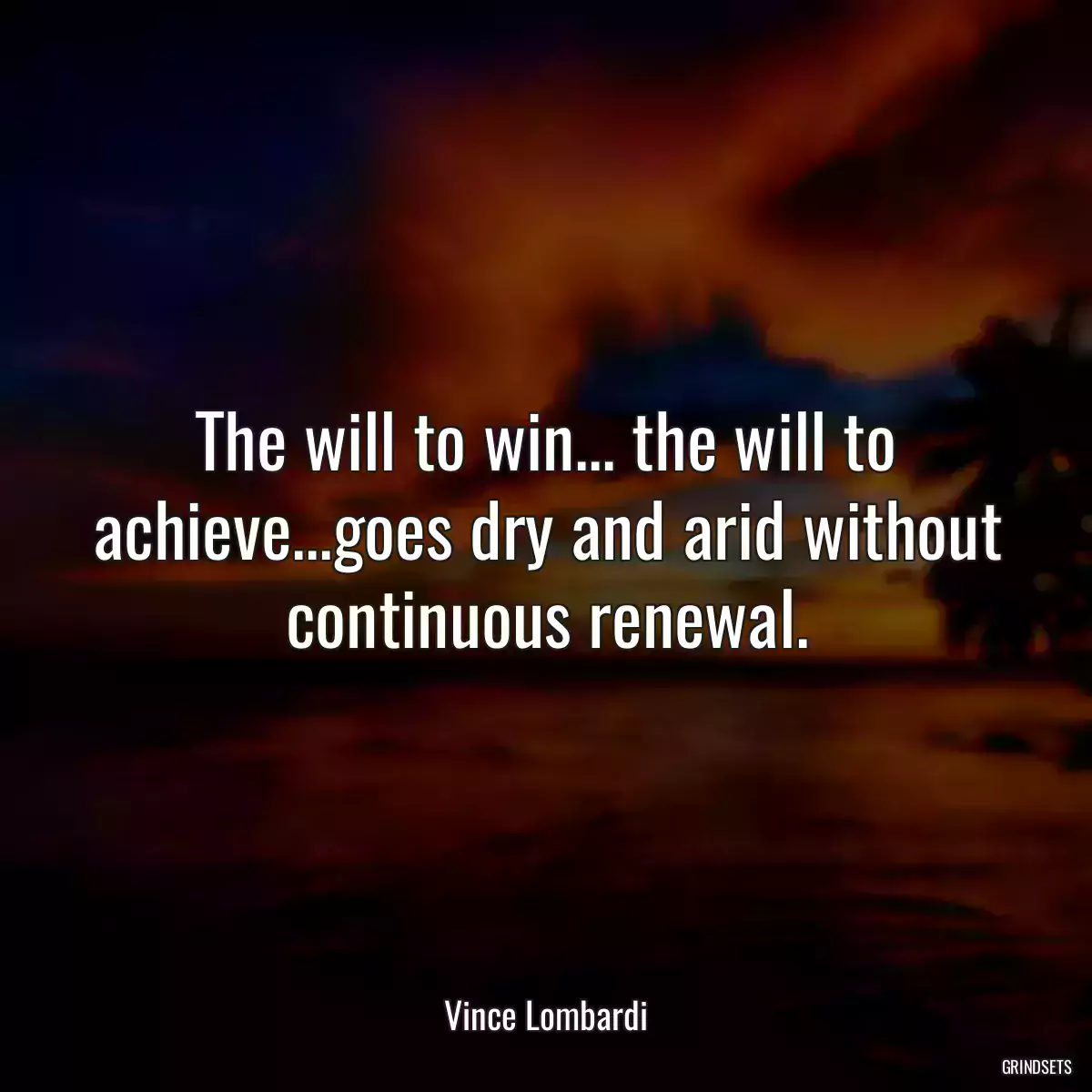 The will to win... the will to achieve...goes dry and arid without continuous renewal.