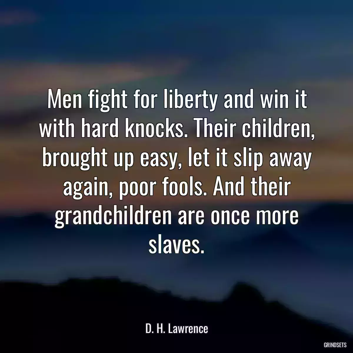 Men fight for liberty and win it with hard knocks. Their children, brought up easy, let it slip away again, poor fools. And their grandchildren are once more slaves.