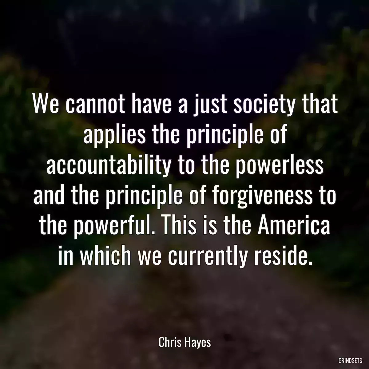 We cannot have a just society that applies the principle of accountability to the powerless and the principle of forgiveness to the powerful. This is the America in which we currently reside.