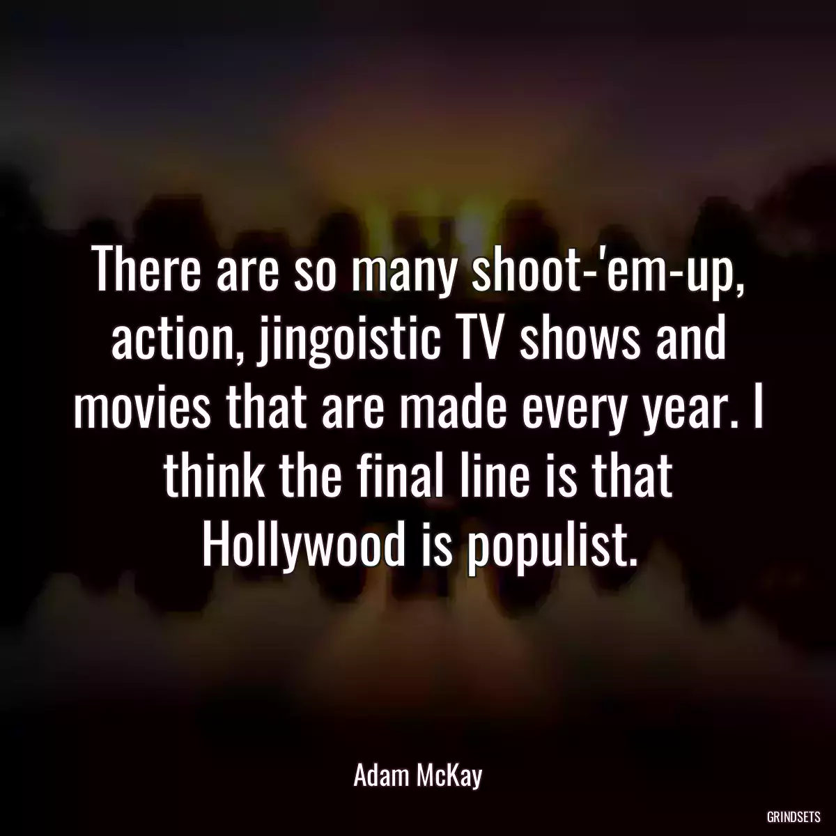 There are so many shoot-\'em-up, action, jingoistic TV shows and movies that are made every year. I think the final line is that Hollywood is populist.