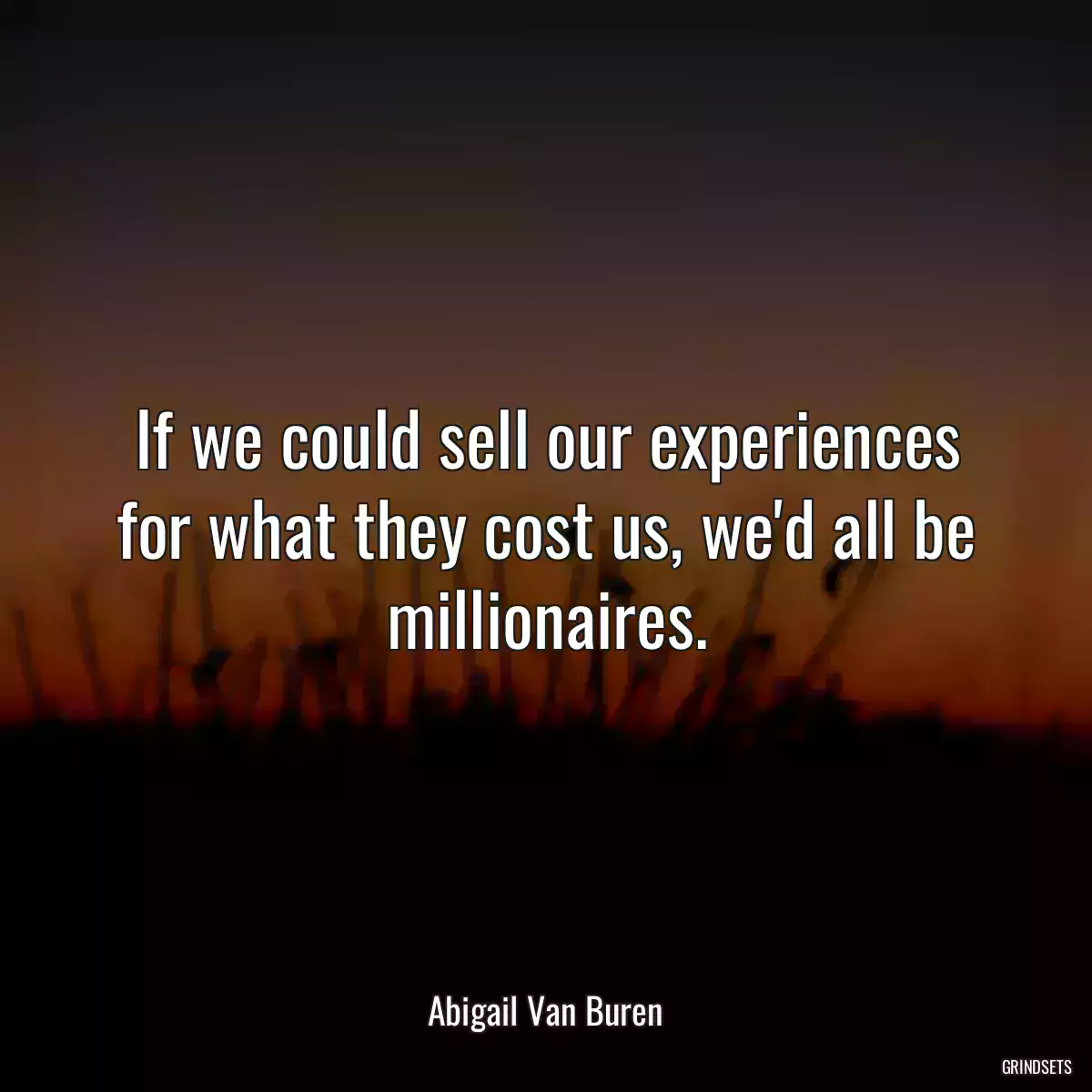 If we could sell our experiences for what they cost us, we\'d all be millionaires.