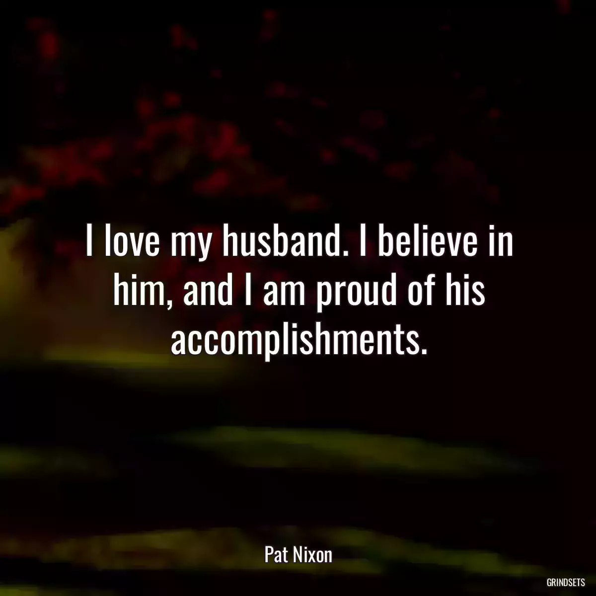 I love my husband. I believe in him, and I am proud of his accomplishments.