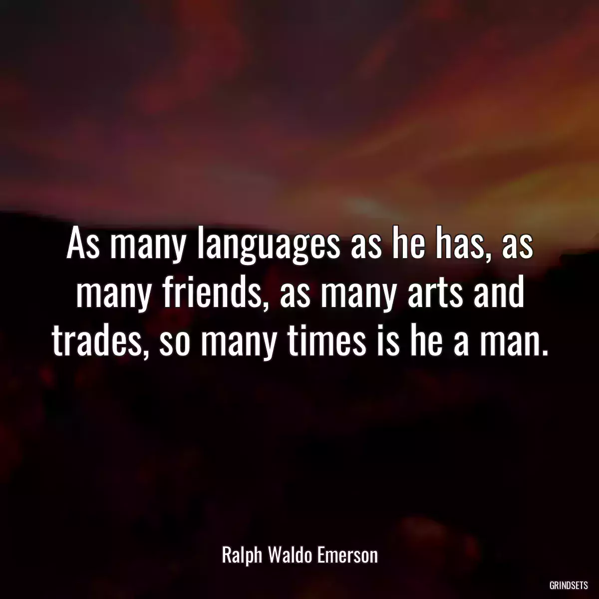 As many languages as he has, as many friends, as many arts and trades, so many times is he a man.