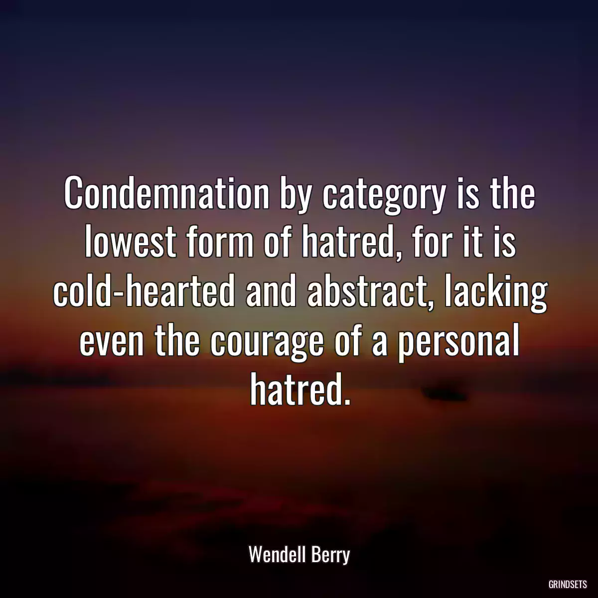 Condemnation by category is the lowest form of hatred, for it is cold-hearted and abstract, lacking even the courage of a personal hatred.