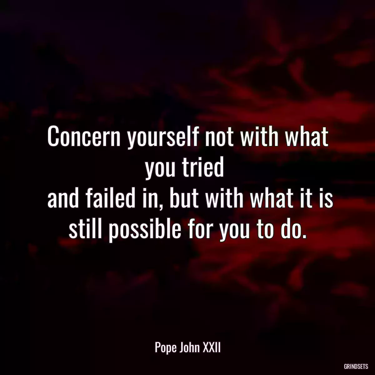 Concern yourself not with what you tried 
 and failed in, but with what it is still possible for you to do.