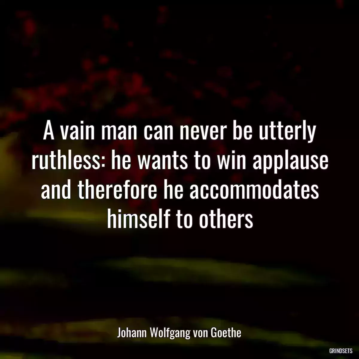 A vain man can never be utterly ruthless: he wants to win applause and therefore he accommodates himself to others